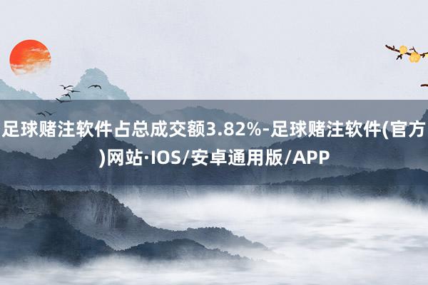 足球赌注软件占总成交额3.82%-足球赌注软件(官方)网站·IOS/安卓通用版/APP