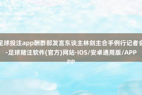 足球投注app酬酢部发言东谈主林剑主合手例行记者会-足球赌注软件(官方)网站·IOS/安卓通用版/APP