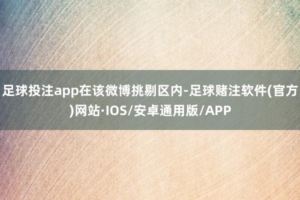 足球投注app　　在该微博挑剔区内-足球赌注软件(官方)网站·IOS/安卓通用版/APP