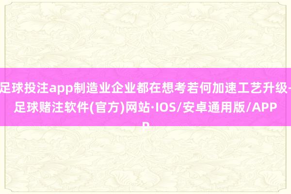 足球投注app制造业企业都在想考若何加速工艺升级-足球赌注软件(官方)网站·IOS/安卓通用版/APP