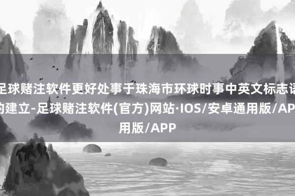 足球赌注软件更好处事于珠海市环球时事中英文标志语的建立-足球赌注软件(官方)网站·IOS/安卓通用版/APP