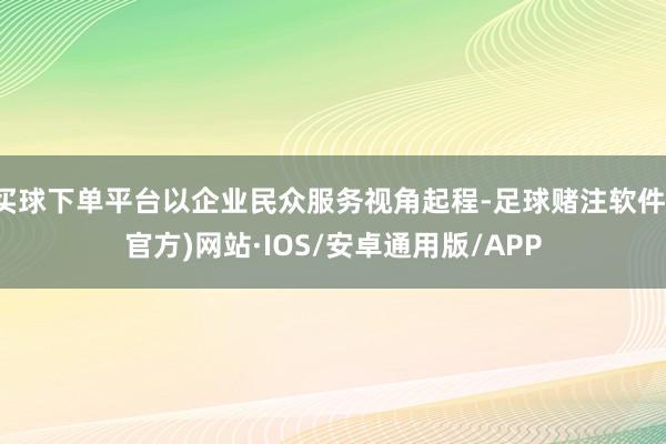 买球下单平台以企业民众服务视角起程-足球赌注软件(官方)网站·IOS/安卓通用版/APP
