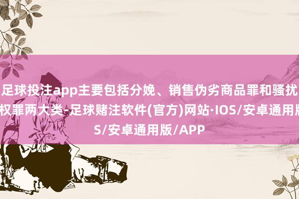 足球投注app主要包括分娩、销售伪劣商品罪和骚扰常识产权罪两大类-足球赌注软件(官方)网站·IOS/安卓通用版/APP