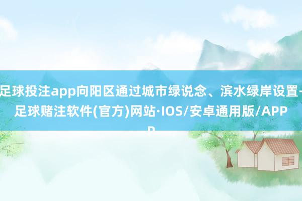 足球投注app向阳区通过城市绿说念、滨水绿岸设置-足球赌注软件(官方)网站·IOS/安卓通用版/APP