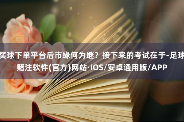 买球下单平台后市缘何为继？接下来的考试在于-足球赌注软件(官方)网站·IOS/安卓通用版/APP