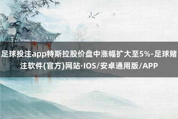 足球投注app特斯拉股价盘中涨幅扩大至5%-足球赌注软件(官方)网站·IOS/安卓通用版/APP
