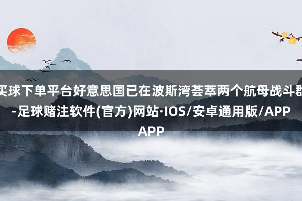 买球下单平台好意思国已在波斯湾荟萃两个航母战斗群-足球赌注软件(官方)网站·IOS/安卓通用版/APP