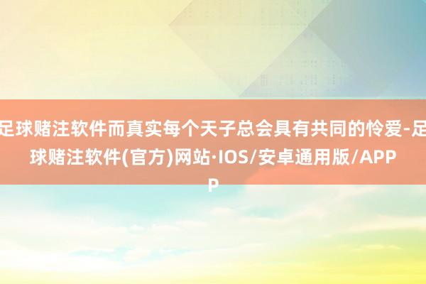 足球赌注软件而真实每个天子总会具有共同的怜爱-足球赌注软件(官方)网站·IOS/安卓通用版/APP