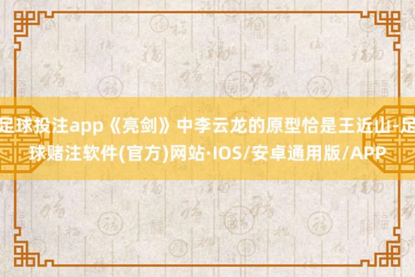 足球投注app《亮剑》中李云龙的原型恰是王近山-足球赌注软件(官方)网站·IOS/安卓通用版/APP