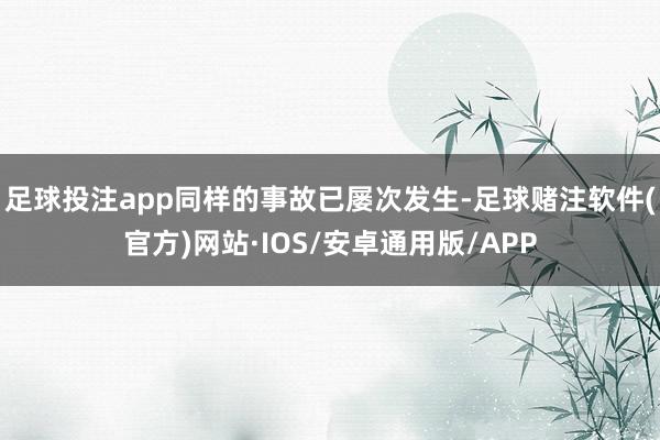 足球投注app同样的事故已屡次发生-足球赌注软件(官方)网站·IOS/安卓通用版/APP