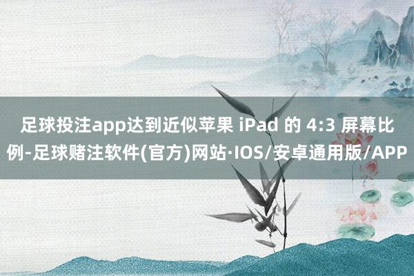 足球投注app达到近似苹果 iPad 的 4:3 屏幕比例-足球赌注软件(官方)网站·IOS/安卓通用版/APP