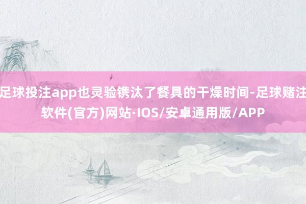 足球投注app也灵验镌汰了餐具的干燥时间-足球赌注软件(官方)网站·IOS/安卓通用版/APP