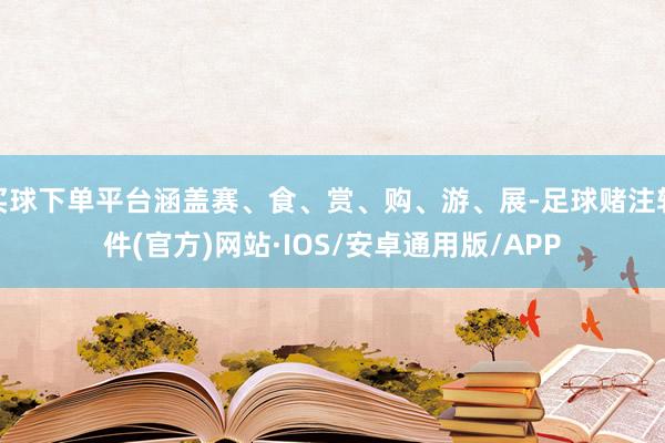 买球下单平台涵盖赛、食、赏、购、游、展-足球赌注软件(官方)网站·IOS/安卓通用版/APP