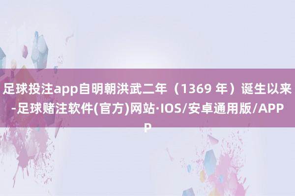 足球投注app自明朝洪武二年（1369 年）诞生以来-足球赌注软件(官方)网站·IOS/安卓通用版/APP