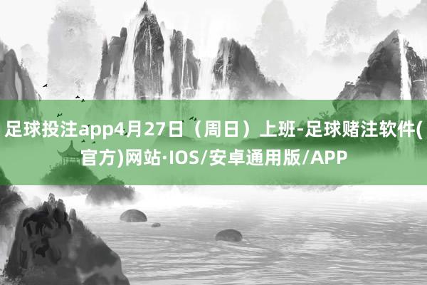 足球投注app4月27日（周日）上班-足球赌注软件(官方)网站·IOS/安卓通用版/APP