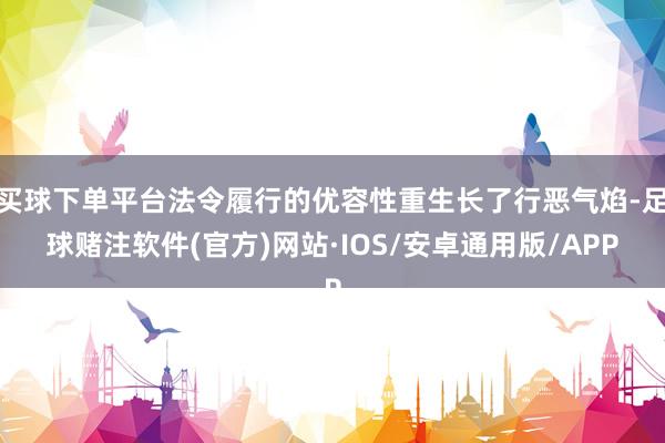 买球下单平台法令履行的优容性重生长了行恶气焰-足球赌注软件(官方)网站·IOS/安卓通用版/APP