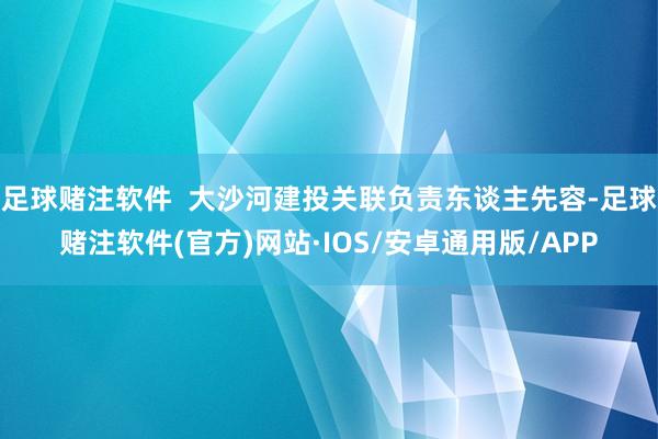 足球赌注软件  大沙河建投关联负责东谈主先容-足球赌注软件(官方)网站·IOS/安卓通用版/APP
