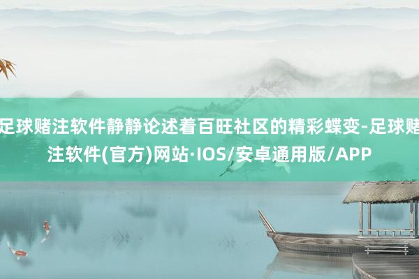 足球赌注软件静静论述着百旺社区的精彩蝶变-足球赌注软件(官方)网站·IOS/安卓通用版/APP