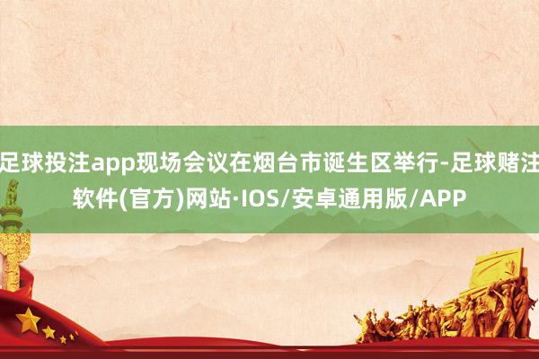 足球投注app现场会议在烟台市诞生区举行-足球赌注软件(官方)网站·IOS/安卓通用版/APP