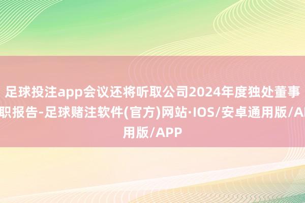 足球投注app会议还将听取公司2024年度独处董事述职报告-足球赌注软件(官方)网站·IOS/安卓通用版/APP