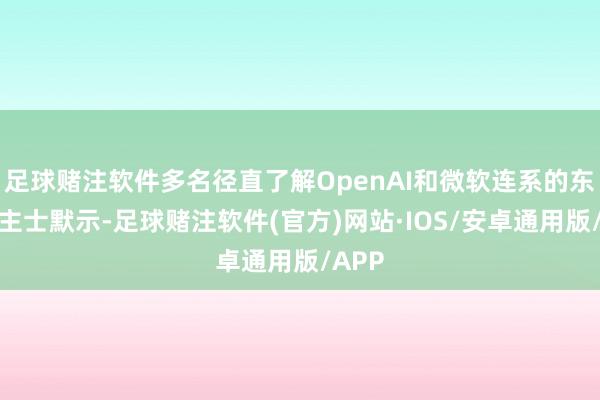 足球赌注软件多名径直了解OpenAI和微软连系的东说念主士默示-足球赌注软件(官方)网站·IOS/安卓通用版/APP