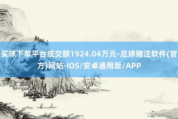 买球下单平台成交额1924.04万元-足球赌注软件(官方)网站·IOS/安卓通用版/APP