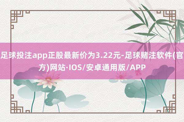 足球投注app正股最新价为3.22元-足球赌注软件(官方)网站·IOS/安卓通用版/APP