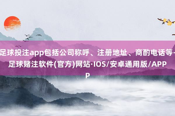 足球投注app包括公司称呼、注册地址、商酌电话等-足球赌注软件(官方)网站·IOS/安卓通用版/APP