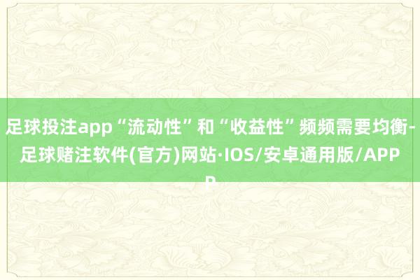 足球投注app“流动性”和“收益性”频频需要均衡-足球赌注软件(官方)网站·IOS/安卓通用版/APP