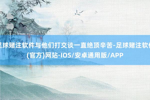 足球赌注软件与他们打交谈一直绝顶辛苦-足球赌注软件(官方)网站·IOS/安卓通用版/APP