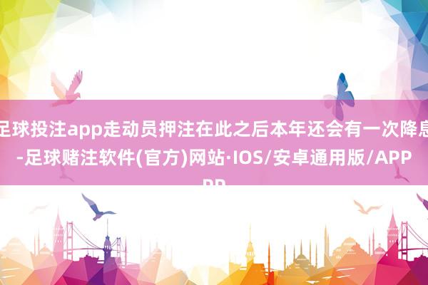 足球投注app走动员押注在此之后本年还会有一次降息-足球赌注软件(官方)网站·IOS/安卓通用版/APP