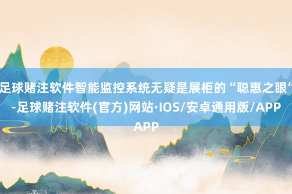 足球赌注软件智能监控系统无疑是展柜的“聪惠之眼”-足球赌注软件(官方)网站·IOS/安卓通用版/APP