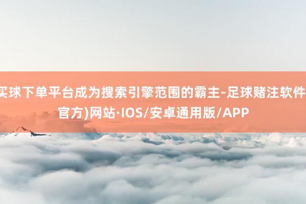 买球下单平台成为搜索引擎范围的霸主-足球赌注软件(官方)网站·IOS/安卓通用版/APP