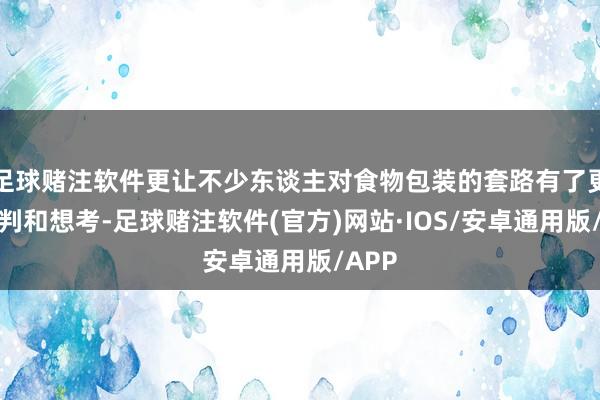 足球赌注软件更让不少东谈主对食物包装的套路有了更多剖判和想考-足球赌注软件(官方)网站·IOS/安卓通用版/APP