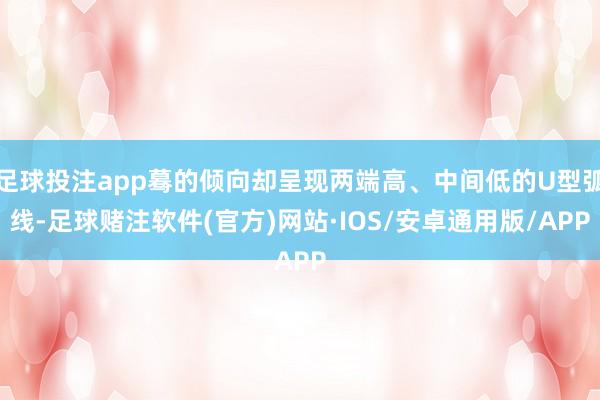 足球投注app蓦的倾向却呈现两端高、中间低的U型弧线-足球赌注软件(官方)网站·IOS/安卓通用版/APP
