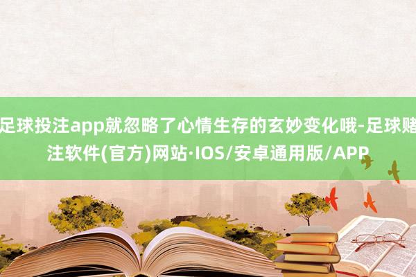 足球投注app就忽略了心情生存的玄妙变化哦-足球赌注软件(官方)网站·IOS/安卓通用版/APP