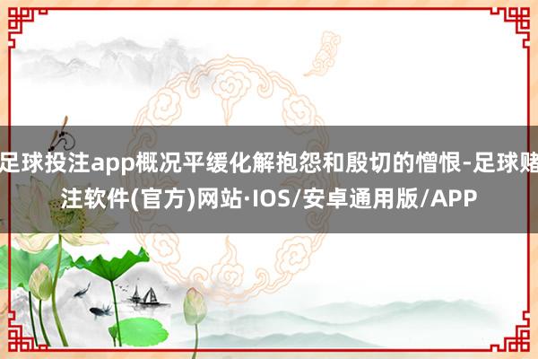 足球投注app概况平缓化解抱怨和殷切的憎恨-足球赌注软件(官方)网站·IOS/安卓通用版/APP