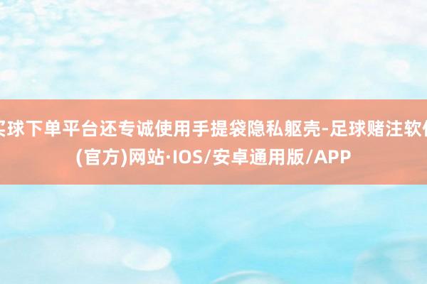 买球下单平台还专诚使用手提袋隐私躯壳-足球赌注软件(官方)网站·IOS/安卓通用版/APP