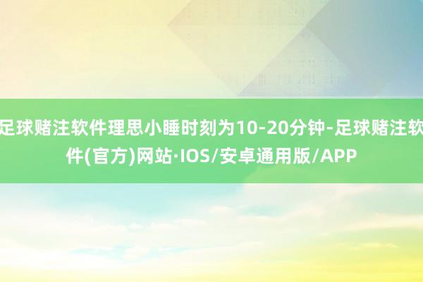 足球赌注软件理思小睡时刻为10-20分钟-足球赌注软件(官方)网站·IOS/安卓通用版/APP