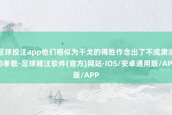足球投注app他们相似为干戈的得胜作念出了不成肃清的孝敬-足球赌注软件(官方)网站·IOS/安卓通用版/APP