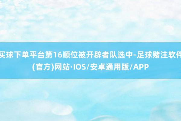 买球下单平台第16顺位被开辟者队选中-足球赌注软件(官方)网站·IOS/安卓通用版/APP