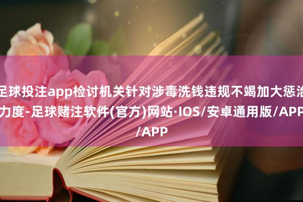 足球投注app检讨机关针对涉毒洗钱违规不竭加大惩治力度-足球赌注软件(官方)网站·IOS/安卓通用版/APP