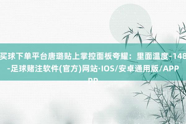 买球下单平台唐璐贴上掌控面板夸耀：里面温度‑148-足球赌注软件(官方)网站·IOS/安卓通用版/APP