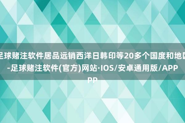 足球赌注软件居品远销西洋日韩印等20多个国度和地区-足球赌注软件(官方)网站·IOS/安卓通用版/APP