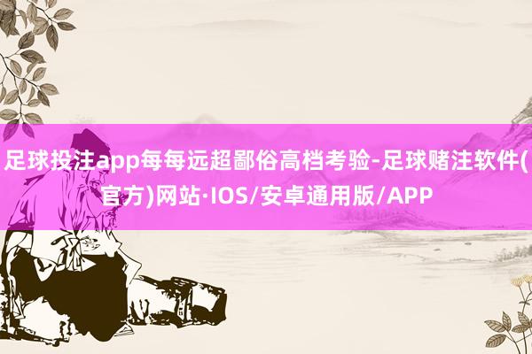 足球投注app每每远超鄙俗高档考验-足球赌注软件(官方)网站·IOS/安卓通用版/APP
