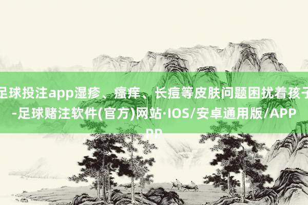 足球投注app湿疹、瘙痒、长痘等皮肤问题困扰着孩子-足球赌注软件(官方)网站·IOS/安卓通用版/APP