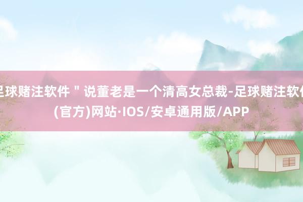 足球赌注软件＂说董老是一个清高女总裁-足球赌注软件(官方)网站·IOS/安卓通用版/APP