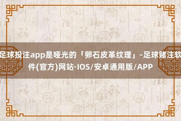 足球投注app是哑光的「卵石皮革纹理」-足球赌注软件(官方)网站·IOS/安卓通用版/APP
