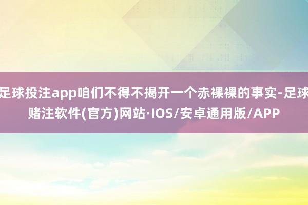 足球投注app咱们不得不揭开一个赤裸裸的事实-足球赌注软件(官方)网站·IOS/安卓通用版/APP