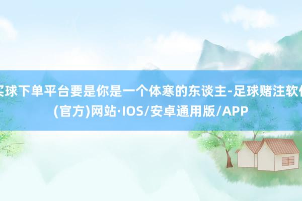 买球下单平台要是你是一个体寒的东谈主-足球赌注软件(官方)网站·IOS/安卓通用版/APP